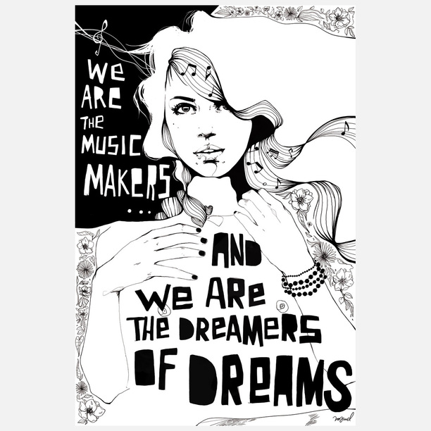 We are the music-makers,  And we are the dreamers of dreams,  Wandering by lone sea-breakers,  And sitting by desolate streams.  World-losers and world-forsakers,  Upon whom the pale moon gleams;  Yet we are the movers and shakers,  Of the world forever, it seems. 